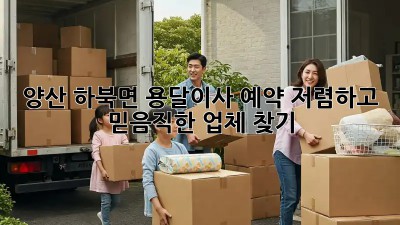 양산 하북면 용달이사 예약: 저렴하고 믿음직한 업체 찾기! 💯