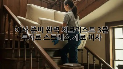 이사 준비 완벽 체크리스트: 3분 투자로 스트레스 제로 이사!